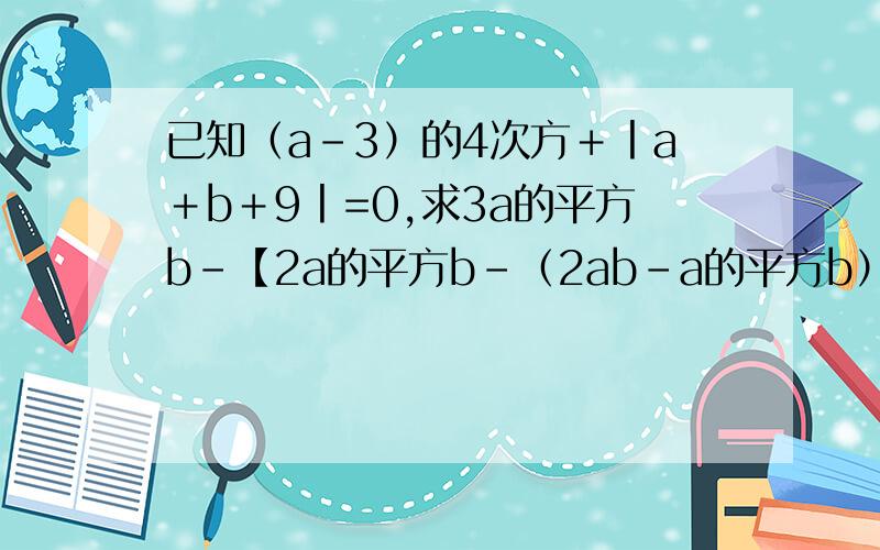 已知（a-3）的4次方＋丨a＋b＋9丨=0,求3a的平方b-【2a的平方b-（2ab-a的平方b）-4a的平方】-ab的