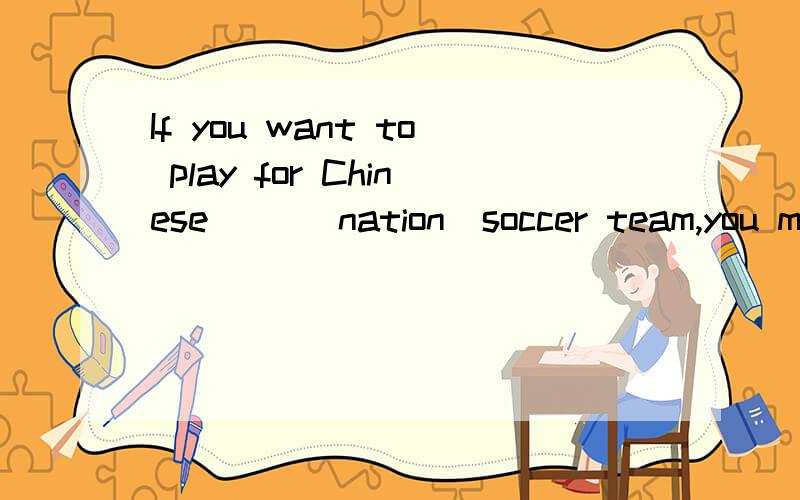 If you want to play for Chinese （）（nation）soccer team,you mu