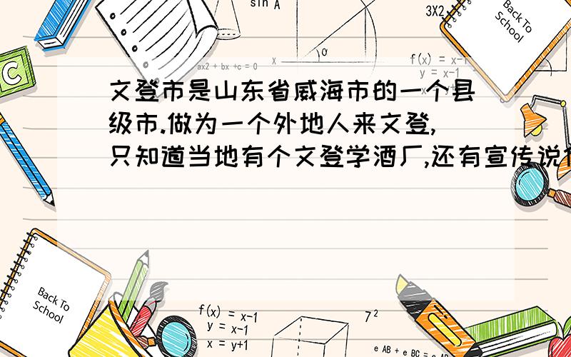 文登市是山东省威海市的一个县级市.做为一个外地人来文登,只知道当地有个文登学酒厂,还有宣传说什么