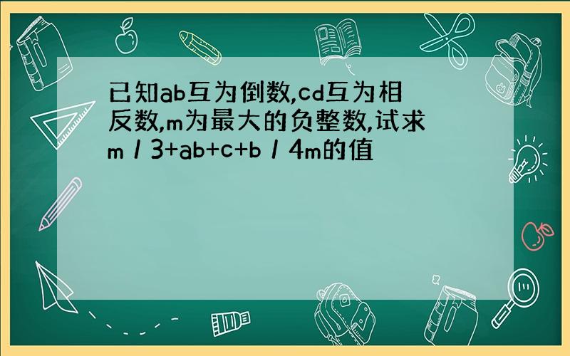 已知ab互为倒数,cd互为相反数,m为最大的负整数,试求m／3+ab+c+b／4m的值