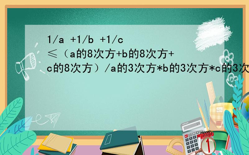 1/a +1/b +1/c ≤（a的8次方+b的8次方+c的8次方）/a的3次方*b的3次方*c的3次方 证明这个不等式