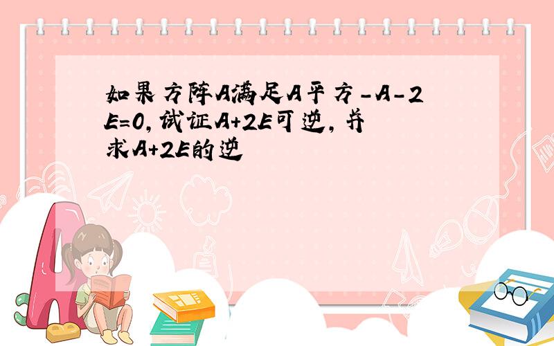 如果方阵A满足A平方-A-2E=0,试证A+2E可逆,并求A+2E的逆