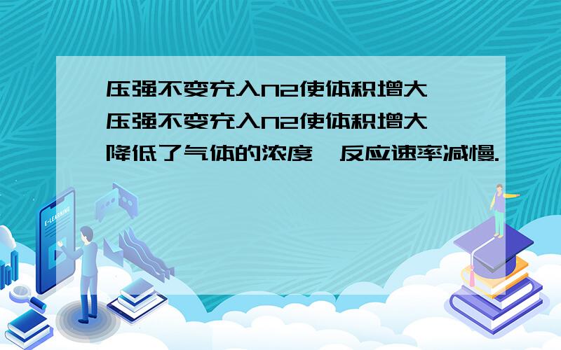 压强不变充入N2使体积增大 压强不变充入N2使体积增大,降低了气体的浓度,反应速率减慢.