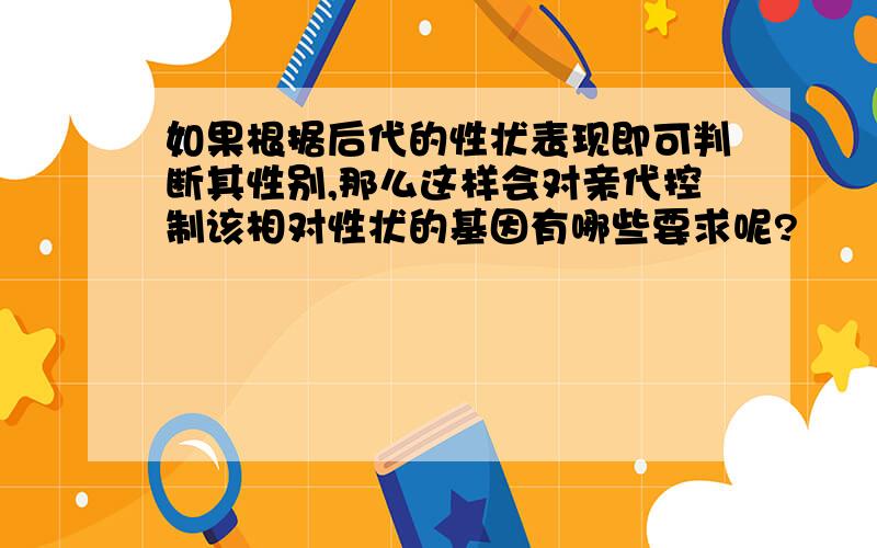 如果根据后代的性状表现即可判断其性别,那么这样会对亲代控制该相对性状的基因有哪些要求呢?