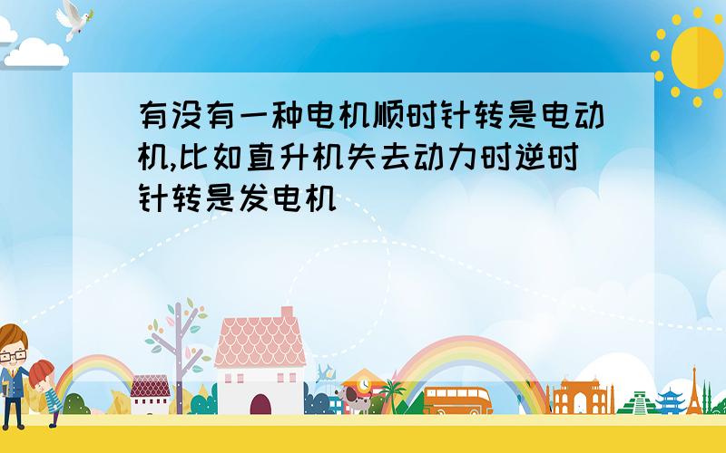 有没有一种电机顺时针转是电动机,比如直升机失去动力时逆时针转是发电机