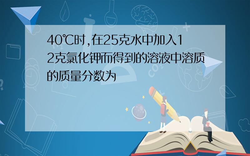 40℃时,在25克水中加入12克氯化钾而得到的溶液中溶质的质量分数为