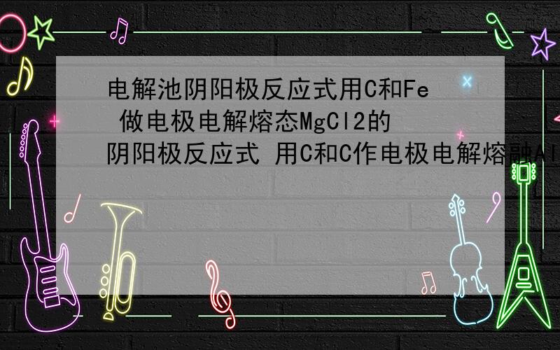 电解池阴阳极反应式用C和Fe 做电极电解熔态MgCl2的阴阳极反应式 用C和C作电极电解熔融Al2O3的阴阳极反应式用P