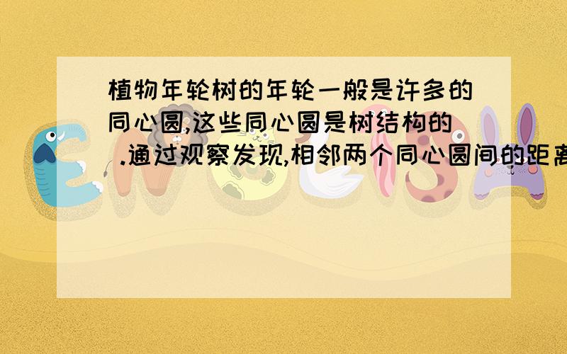 植物年轮树的年轮一般是许多的同心圆,这些同心圆是树结构的 .通过观察发现,相邻两个同心圆间的距离在树生长时朝南的方向疏一