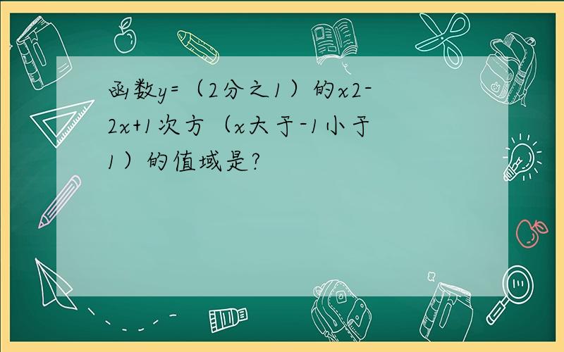 函数y=（2分之1）的x2-2x+1次方（x大于-1小于1）的值域是?