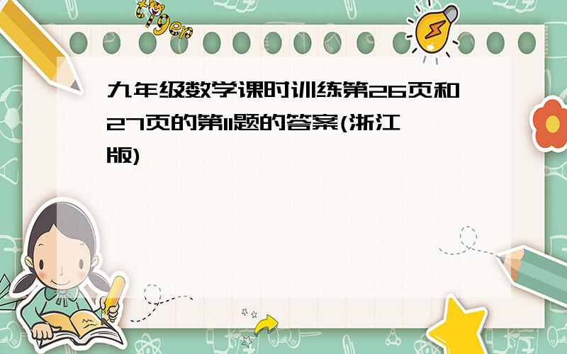 九年级数学课时训练第26页和27页的第11题的答案(浙江版)