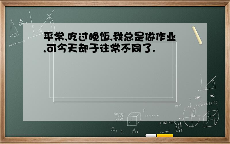 平常,吃过晚饭,我总是做作业,可今天却于往常不同了.