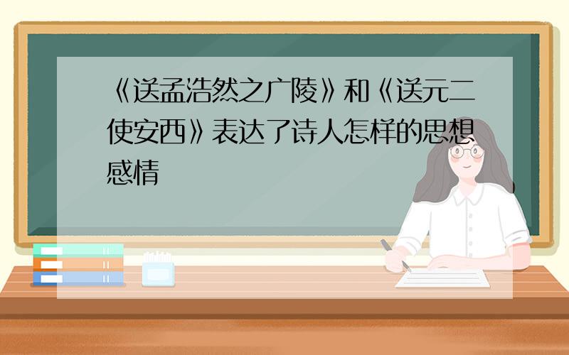 《送孟浩然之广陵》和《送元二使安西》表达了诗人怎样的思想感情