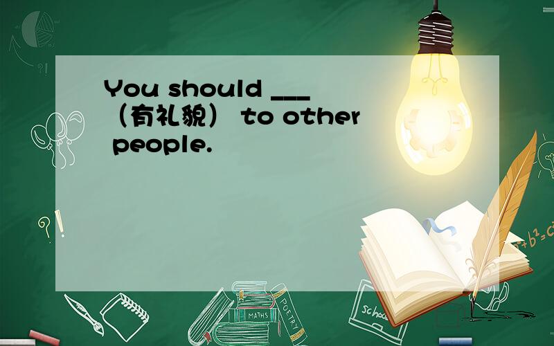 You should ___（有礼貌） to other people.