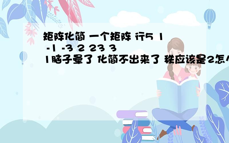 矩阵化简 一个矩阵 行5 1 -1 -3 2 23 3 1脑子晕了 化简不出来了 秩应该是2怎么化的 求大神给算算 真迷