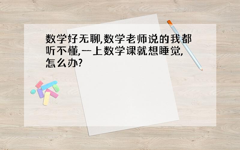 数学好无聊,数学老师说的我都听不懂,一上数学课就想睡觉,怎么办?