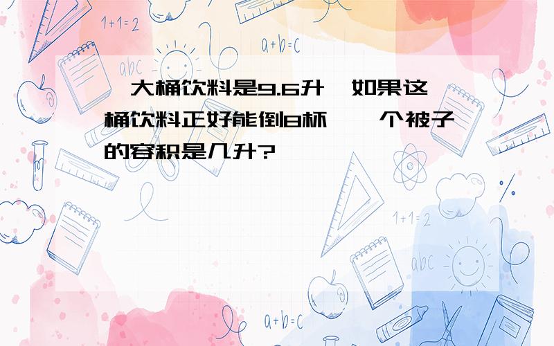 一大桶饮料是9.6升,如果这桶饮料正好能倒8杯,一个被子的容积是几升?