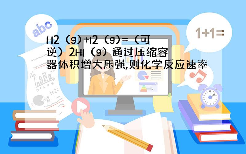 H2（g)+I2（g)=（可逆）2HI（g) 通过压缩容器体积增大压强,则化学反应速率