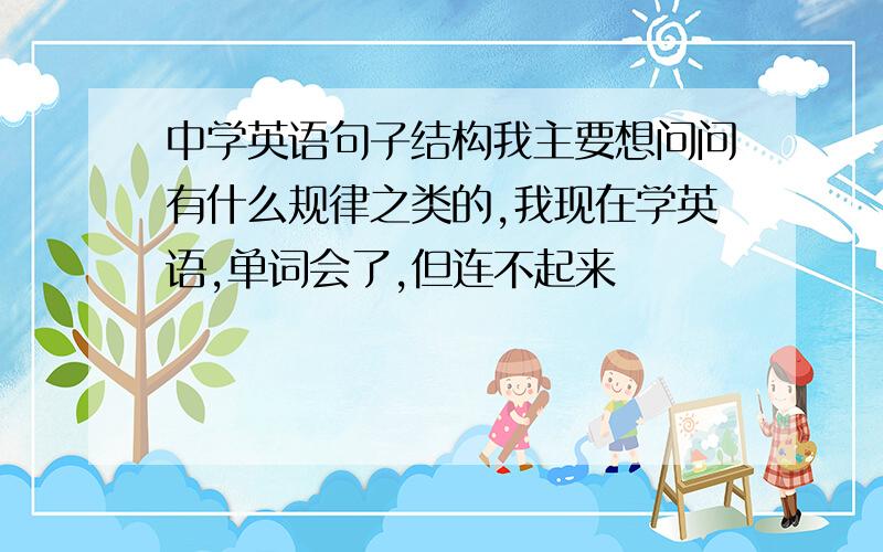 中学英语句子结构我主要想问问有什么规律之类的,我现在学英语,单词会了,但连不起来