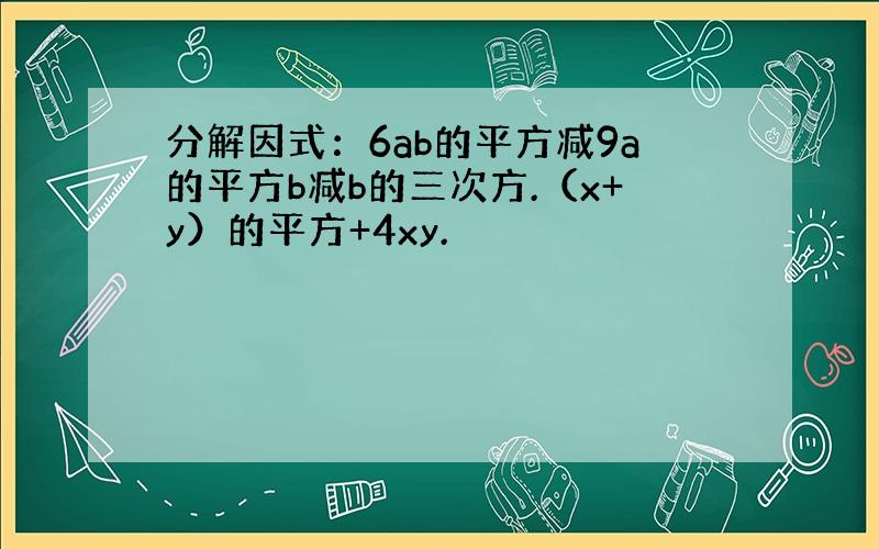 分解因式：6ab的平方减9a的平方b减b的三次方.（x+y）的平方+4xy.