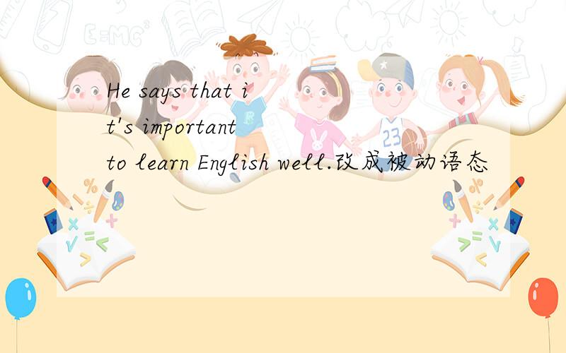 He says that it's important to learn English well.改成被动语态