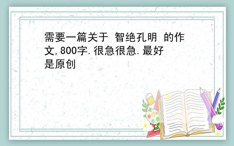 需要一篇关于 智绝孔明 的作文,800字.很急很急.最好是原创