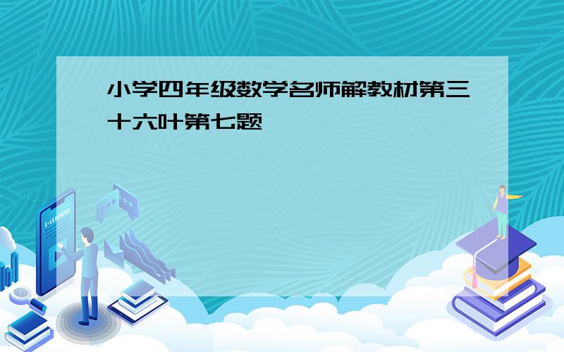 小学四年级数学名师解教材第三十六叶第七题