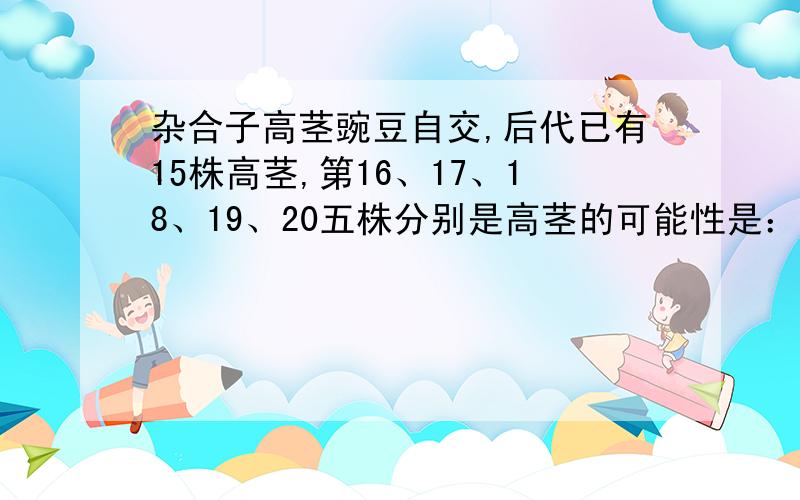 杂合子高茎豌豆自交,后代已有15株高茎,第16、17、18、19、20五株分别是高茎的可能性是：A.25% B.75%