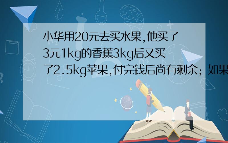 小华用20元去买水果,他买了3元1kg的香蕉3kg后又买了2.5kg苹果,付完钱后尚有剩余；如果他买3kg香蕉和3.5k