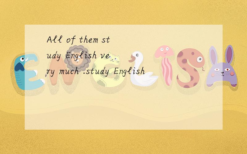 All of them study English very much .study English