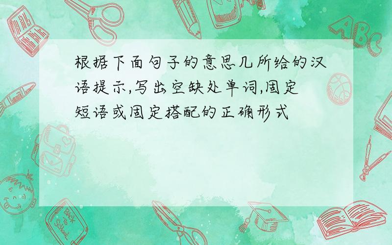 根据下面句子的意思几所给的汉语提示,写出空缺处单词,固定短语或固定搭配的正确形式