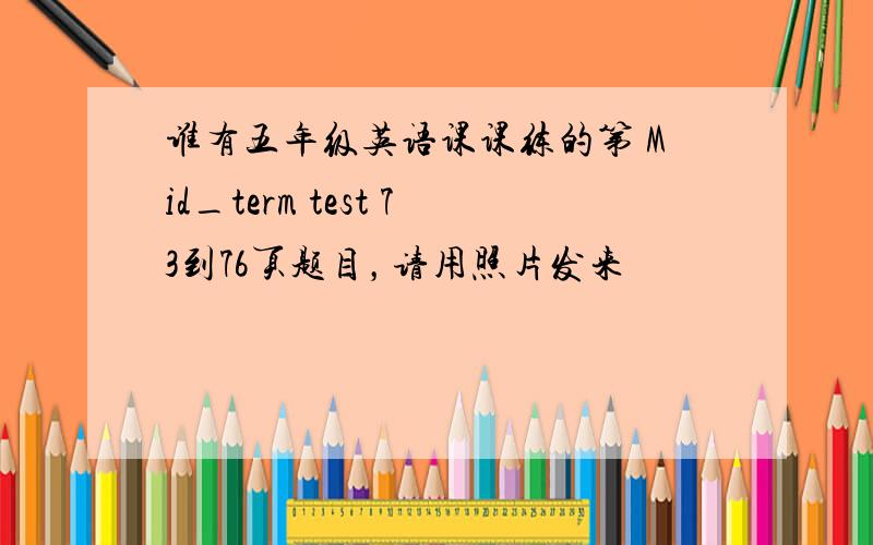 谁有五年级英语课课练的第 Mid_term test 73到76页题目，请用照片发来