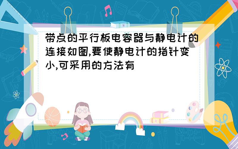 带点的平行板电容器与静电计的连接如图,要使静电计的指针变小,可采用的方法有