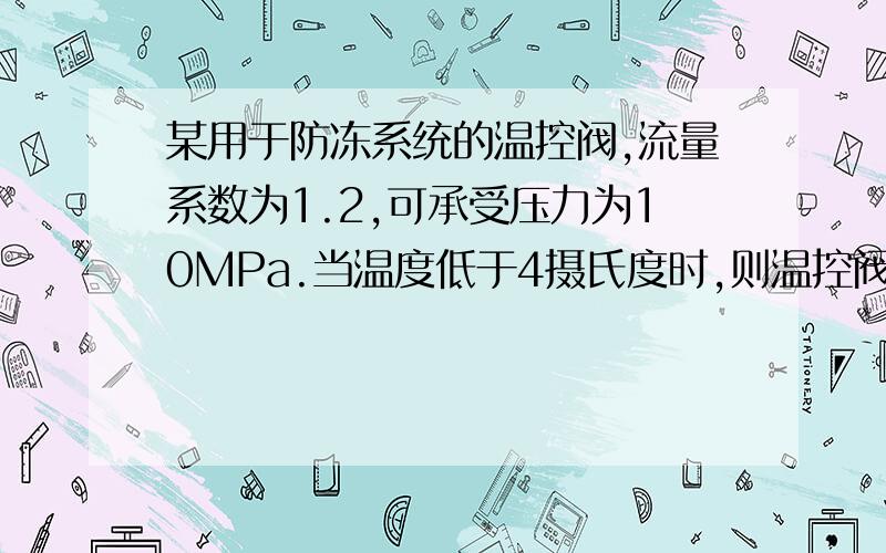 某用于防冻系统的温控阀,流量系数为1.2,可承受压力为10MPa.当温度低于4摄氏度时,则温控阀开启常温水的进水阀;当温