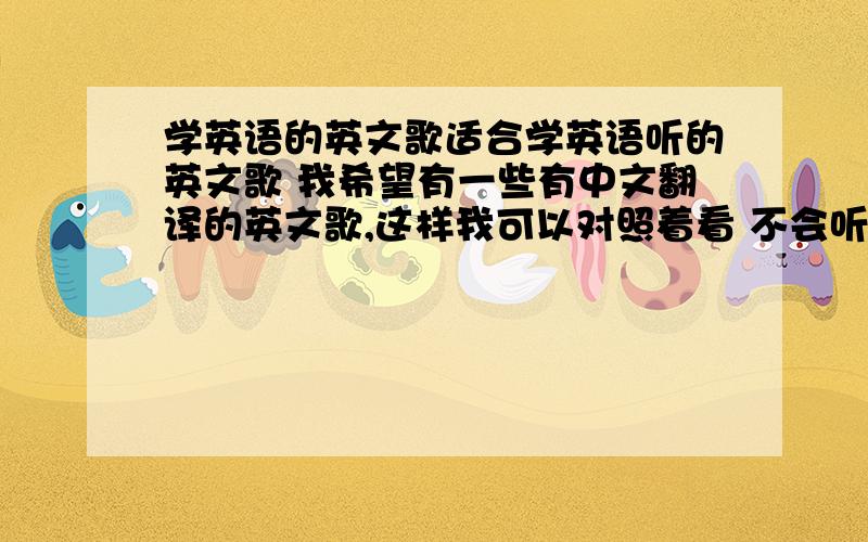 学英语的英文歌适合学英语听的英文歌 我希望有一些有中文翻译的英文歌,这样我可以对照着看 不会听不懂了、、请大家提供一些英