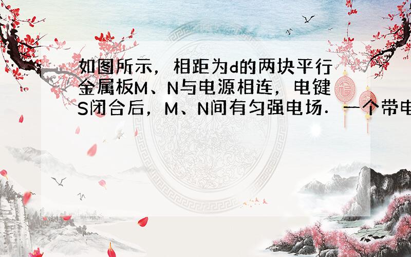 如图所示，相距为d的两块平行金属板M、N与电源相连，电键S闭合后，M、N间有匀强电场．一个带电粒子，垂直于电场方向从M板