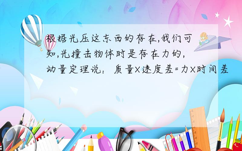 根据光压这东西的存在,我们可知,光撞击物体时是存在力的,动量定理说：质量X速度差=力X时间差