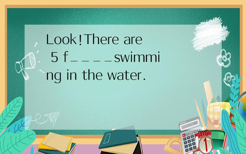 Look!There are 5 f____swimming in the water.