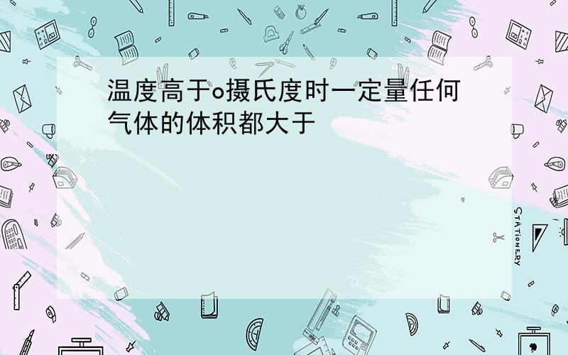 温度高于o摄氏度时一定量任何气体的体积都大于