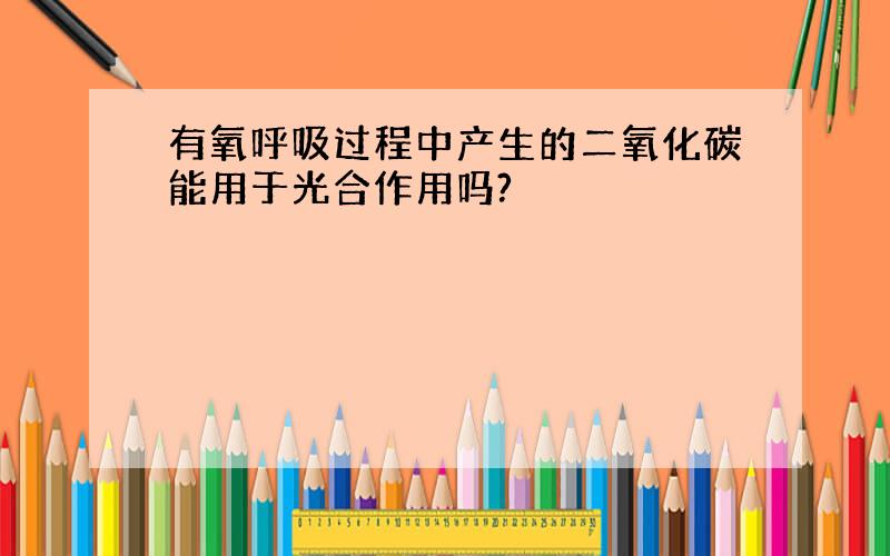 有氧呼吸过程中产生的二氧化碳能用于光合作用吗?