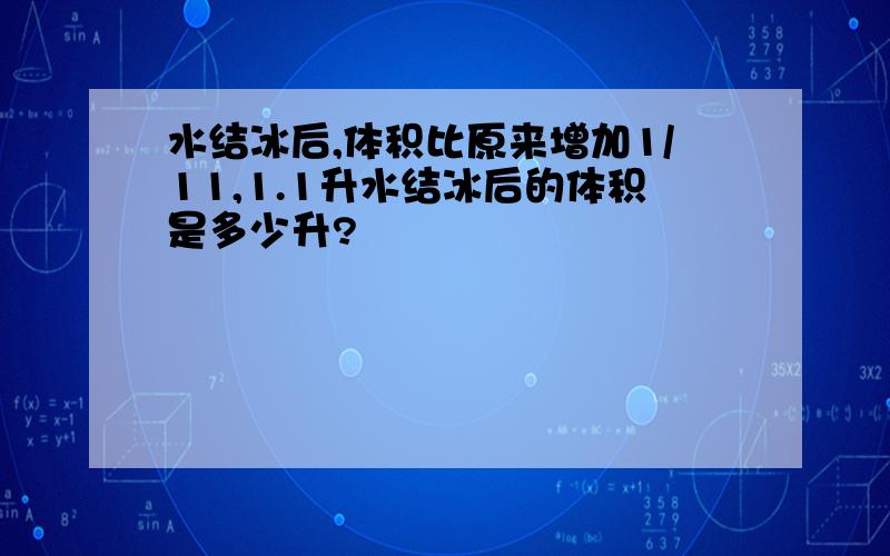 水结冰后,体积比原来增加1/11,1.1升水结冰后的体积是多少升?