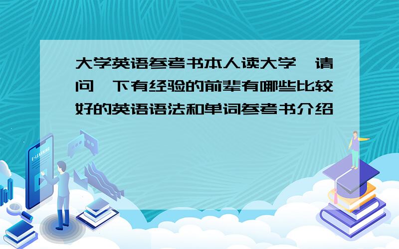 大学英语参考书本人读大学,请问一下有经验的前辈有哪些比较好的英语语法和单词参考书介绍,