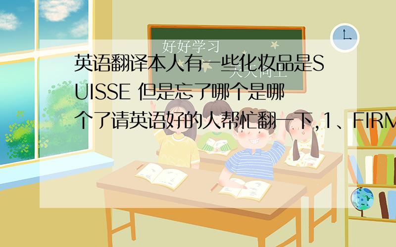 英语翻译本人有一些化妆品是SUISSE 但是忘了哪个是哪个了请英语好的人帮忙翻一下,1、FIRMING FACE&NEC