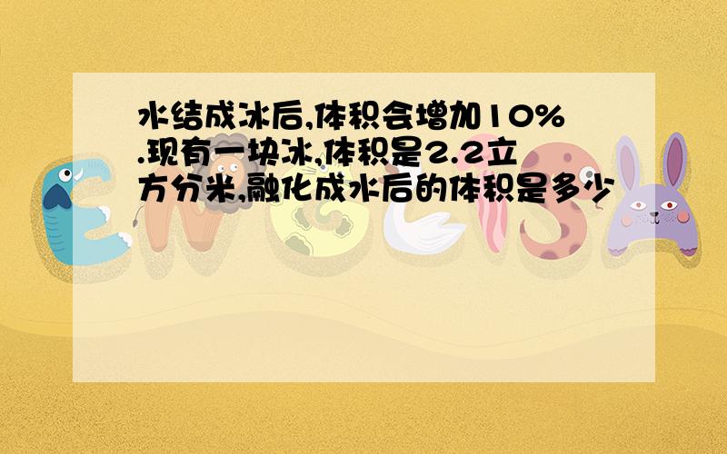 水结成冰后,体积会增加10%.现有一块冰,体积是2.2立方分米,融化成水后的体积是多少