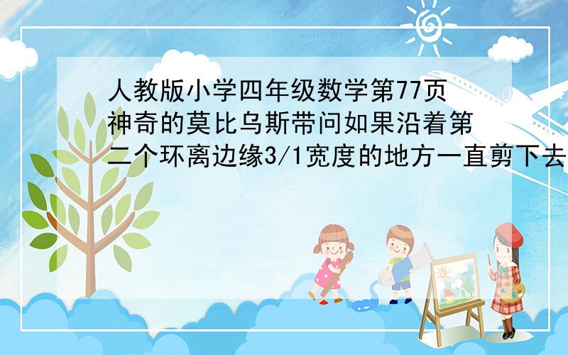 人教版小学四年级数学第77页神奇的莫比乌斯带问如果沿着第二个环离边缘3/1宽度的地方一直剪下去你会有什么发现