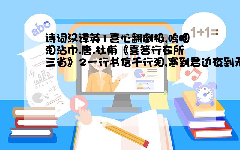 诗词汉译英1喜心翻倒极,鸣咽泪沾巾.唐.杜甫《喜答行在所三省》2一行书信千行泪,寒到君边衣到无.唐.陈玉兰《寄夫》3泣尽