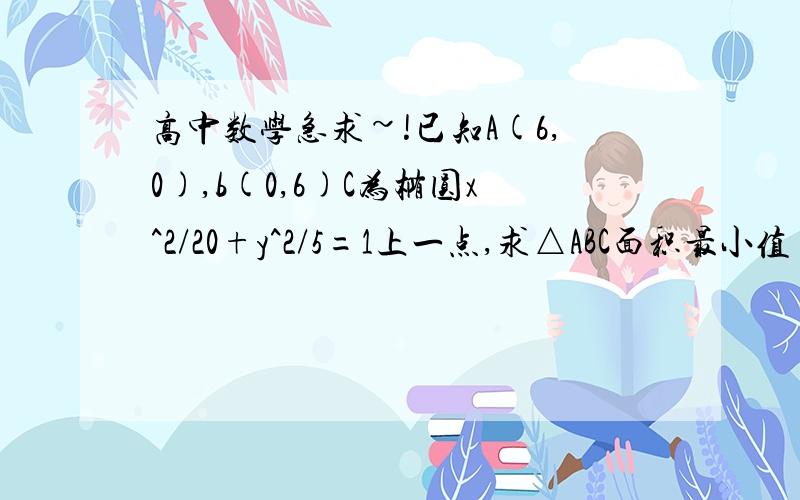 高中数学急求~!已知A(6,0),b(0,6)C为椭圆x^2/20+y^2/5=1上一点,求△ABC面积最小值