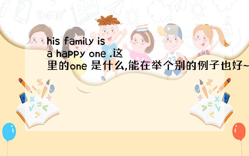 his family is a happy one .这里的one 是什么,能在举个别的例子也好~