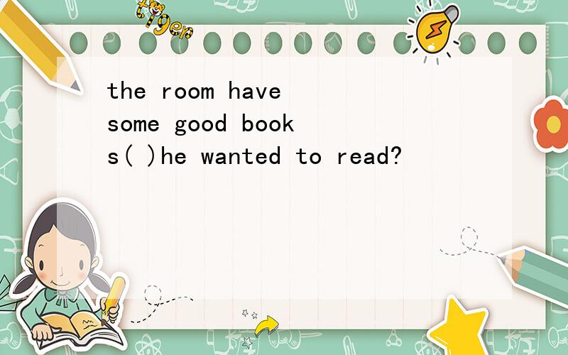 the room have some good books( )he wanted to read?