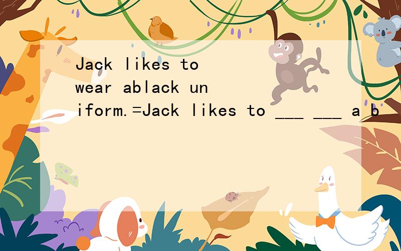 Jack likes to wear ablack uniform.=Jack likes to ___ ___ a b