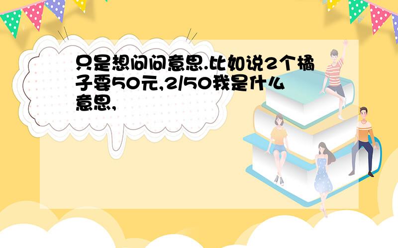 只是想问问意思.比如说2个橘子要50元,2/50我是什么意思,